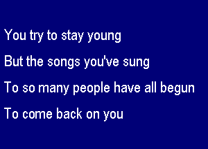 You try to stay young

But the songs you've sung

To so many people have all begun

To come back on you