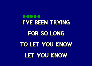 I'VE BEEN TRYING

FOR SO LONG
TO LET YOU KNOW
LET YOU KNOW