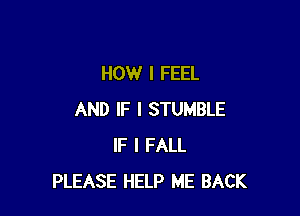 HOW I FEEL

AND IF I STUMBLE
IF I FALL
PLEASE HELP ME BACK