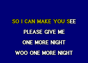 SO I CAN MAKE YOU SEE

PLEASE GIVE ME
ONE MORE NIGHT
W00 ONE MORE NIGHT