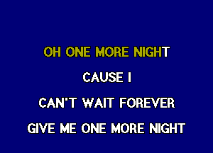 0H ONE MORE NIGHT

CAUSE I
CAN'T WAIT FOREVER
GIVE ME ONE MORE NIGHT