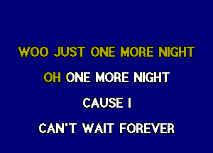 W00 JUST ONE MORE NIGHT

0H ONE MORE NIGHT
CAUSE I
CAN'T WAIT FOREVER