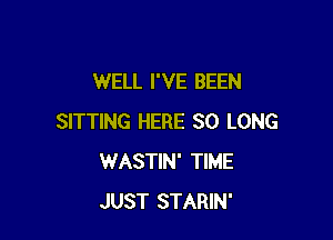 WELL I'VE BEEN

SITTING HERE SO LONG
WASTIN' TIME
JUST STARIN'