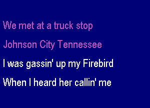 l was gassin' up my Firebird

When I heard her callin' me