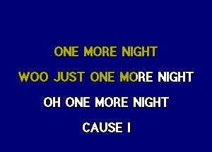 ONE MORE NIGHT

W00 JUST ONE MORE NIGHT
0H ONE MORE NIGHT
CAUSE I