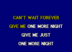 CAN'T WAIT FOREVER

GIVE ME ONE MORE NIGHT
GIVE ME JUST
ONE MORE NIGHT