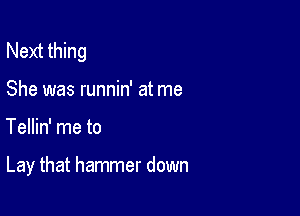 Next thing

She was runnin' at me
Tellin' me to

Lay that hammer down