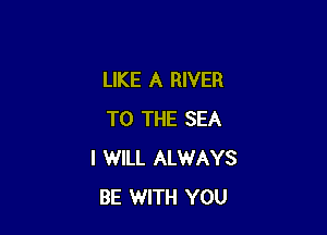 LIKE A RIVER

TO THE SEA
I WILL ALWAYS
BE WITH YOU