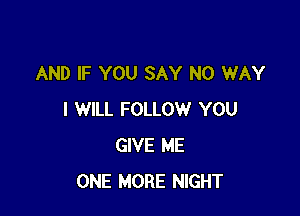AND IF YOU SAY NO WAY

I WILL FOLLOW YOU
GIVE ME
ONE MORE NIGHT