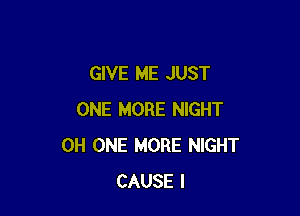 GIVE ME JUST

ONE MORE NIGHT
0H ONE MORE NIGHT
CAUSE I