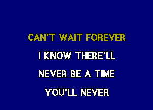 CAN'T WAIT FOREVER

I KNOW THERE'LL
NEVER BE A TIME
YOU'LL NEVER