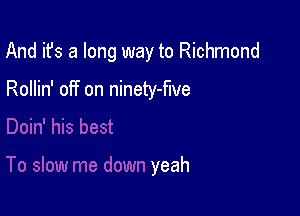 And it's a long way to Richmond

Rollin' off on ninety-flve

yeah