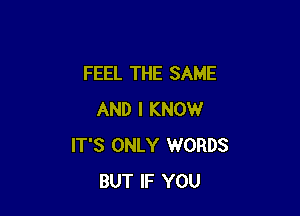 FEEL THE SAME

AND I KNOW
IT'S ONLY WORDS
BUT IF YOU