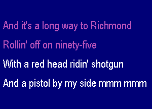 With a red head ridin' shotgun

And a pistol by my side mmm mmm