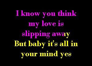 I know you think
my love is
slipping away
But baby it's all in

your mind yes