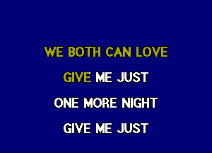 WE BOTH CAN LOVE

GIVE ME JUST
ONE MORE NIGHT
GIVE ME JUST