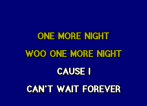 ONE MORE NIGHT

W00 ONE MORE NIGHT
CAUSE I
CAN'T WAIT FOREVER