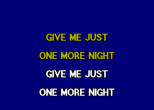 GIVE ME JUST

ONE MORE NIGHT
GIVE ME JUST
ONE MORE NIGHT
