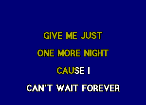 GIVE ME JUST

ONE MORE NIGHT
CAUSE I
CAN'T WAIT FOREVER