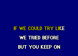 IF WE COULD TRY LIKE
WE TRIED BEFORE
BUT YOU KEEP ON