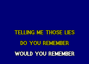 TELLING ME THOSE LIES
DO YOU REMEMBER
WOULD YOU REMEMBER