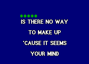 IS THERE NO WAY

TO MAKE UP
'CAUSE IT SEEMS
YOUR MIND