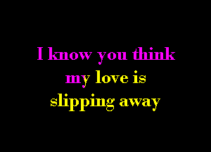 I know you think

my love is

slipping away