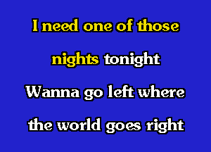 I need one of those
nights tonight
Wanna go left where

the world goes right