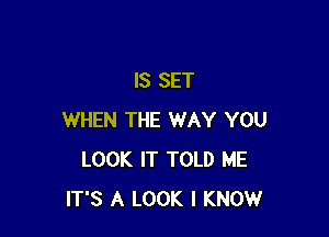 IS SET

WHEN THE WAY YOU
LOOK IT TOLD ME
IT'S A LOOK I KNOW