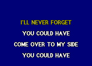 I'LL NEVER FORGET

YOU COULD HAVE
COME OVER TO MY SIDE
YOU COULD HAVE