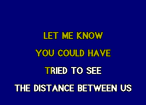 LET ME KNOW

YOU COULD HAVE
TRIED TO SEE
THE DISTANCE BETWEEN US