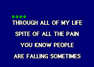 THROUGH ALL OF MY LIFE
SPITE OF ALL THE PAIN
YOU KNOWr PEOPLE
ARE FALLING SOMETIMES