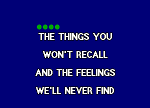 THE THINGS YOU

WON'T RECALL
AND THE FEELINGS
WE'LL NEVER FIND