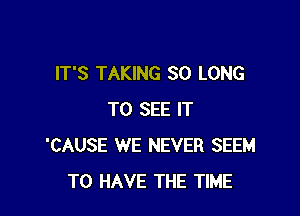 IT'S TAKING SO LONG

TO SEE IT
'CAUSE WE NEVER SEEM
TO HAWEVER FIND