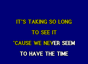 IT'S TAKING SO LONG

TO SEE IT
'CAUSE WE NEVER SEEM
TO HAVE THE TIME