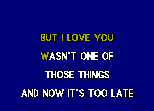 BUT I LOVE YOU

WASN'T ONE OF
THOSE THINGS
AND NOW IT'S TOO LATE