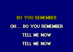 DO YOU REMEMBER

0H... DO YOU REMEMBER
TELL ME NOW
TELL ME NOW