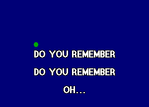 DO YOU REMEMBER
DO YOU REMEMBER
0H...