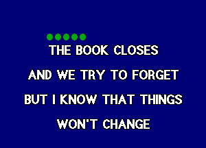 THE BOOK CLOSES

AND WE TRY TO FORGET
BUT I KNOW THAT THINGS
WON'T CHANGE