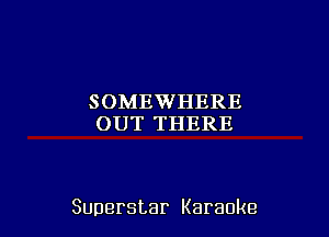 SOMEWHERE
OUT THERE

Superstar Karaoke