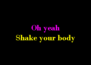 Oh yeah

Shake your body