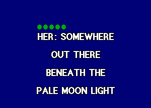HERI SOMEWHERE

OUT THERE
BENEATH THE
PALE MOON LIGHT