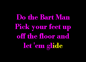 Do the Bart Man
Pick your feet up

OH the floor and
let 'em glide

g