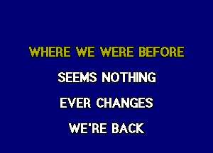 WHERE WE WERE BEFORE

SEEMS NOTHING
EVER CHANGES
WE'RE BACK