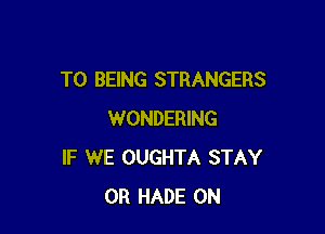 T0 BEING STRANGERS

WONDERING
IF WE OUGHTA STAY
0R HADE 0N