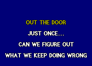 OUT THE DOOR

JUST ONCE...
CAN WE FIGURE OUT
WHAT WE KEEP DOING WRONG