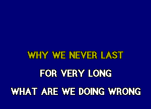 WHY WE NEVER LAST
FOR VERY LONG
WHAT ARE WE DOING WRONG