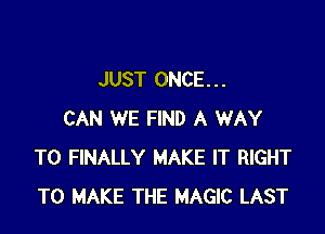 JUST ONCE. . .

CAN WE FIND A WAY
TO FINALLY MAKE IT RIGHT
TO MAKE THE MAGIC LAST