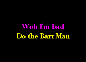W oh I'm bad

Do the Bart Man
