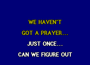 WE HAVEN'T

GOT A PRAYER...
JUST ONCE...
CAN WE FIGURE OUT